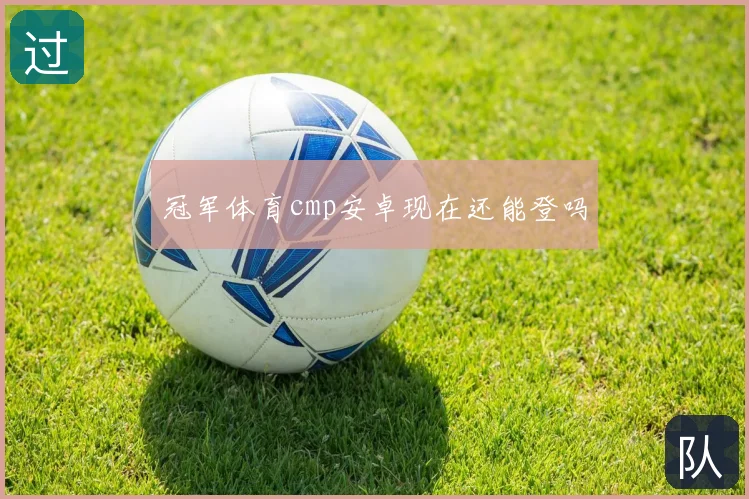 冠军体育cmp安卓现在还能登吗