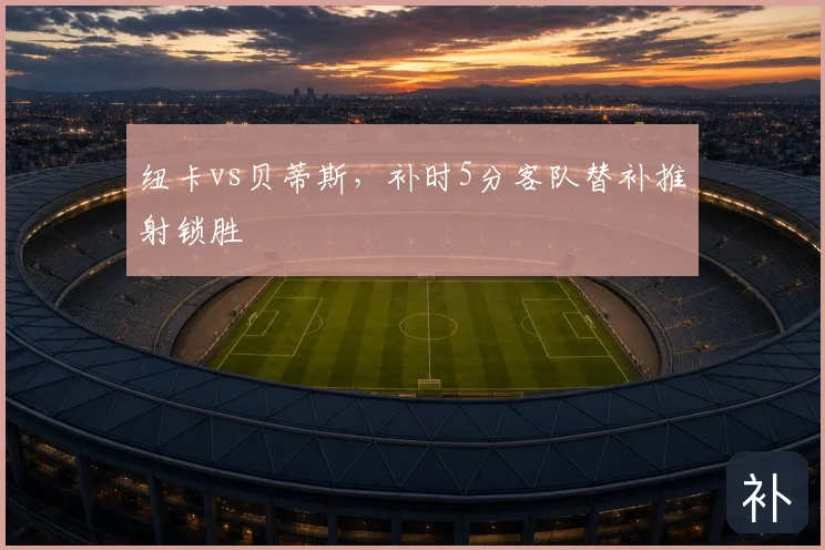 纽卡vs贝蒂斯，补时5分客队替补推射锁胜